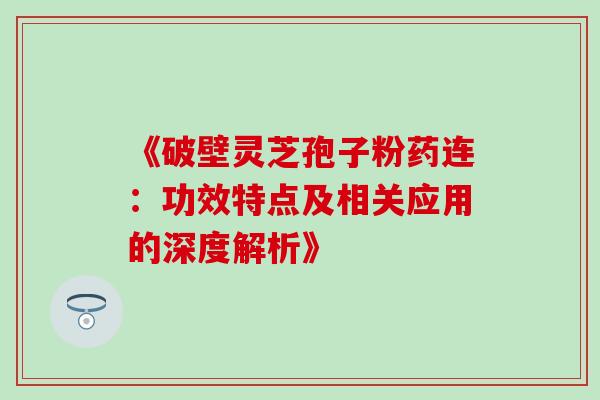 《破壁灵芝孢子粉药连:功效特点及相关应用的深度解析》-第1张图片-灵芝之家 《破壁灵芝孢子粉药连:功效特点及相关应用的深度解析》-第1张图片-灵芝之家