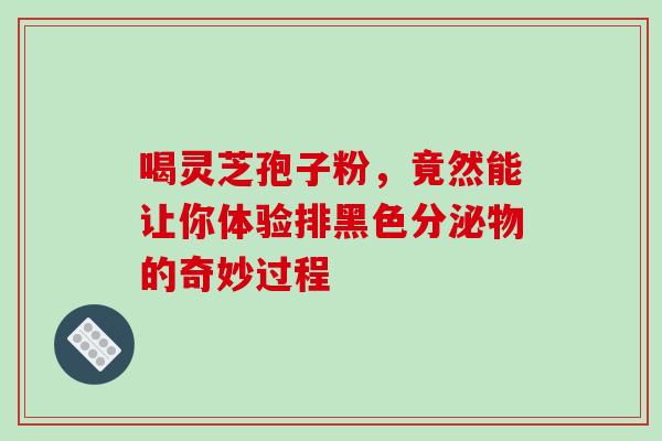 喝灵芝孢子粉,竟然能让你体验排黑色分泌物的奇妙过程-第1张图片-灵芝之家 喝灵芝孢子粉,竟然能让你体验排黑色分泌物的奇妙过程-第1张图片-灵芝之家