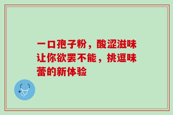 一口孢子粉，酸涩滋味让你欲罢不能，挑逗味蕾的新体验-第1张图片-灵芝之家