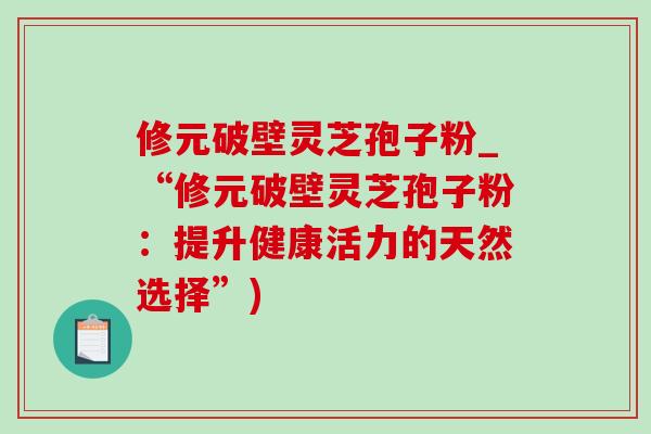 修元破壁灵芝孢子粉_“修元破壁灵芝孢子粉:提升健康活力的天然选择”)-第1张图片-灵芝之家 修元破壁灵芝孢子粉_“修元破壁灵芝孢子粉:提升健康活力的天然选择”)-第1张图片-灵芝之家