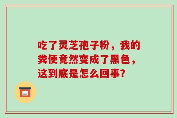 吃了灵芝孢子粉,我的粪便竟然变成了黑色,这到底是怎么回事?-第1张图片-灵芝之家 吃了灵芝孢子粉,我的粪便竟然变成了黑色,这到底是怎么回事?-第1张图片-灵芝之家