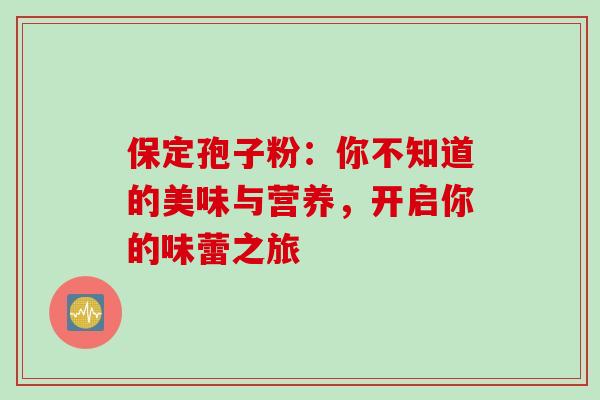 保定孢子粉:你不知道的美味与营养,开启你的味蕾之旅-第1张图片-灵芝之家 保定孢子粉:你不知道的美味与营养,开启你的味蕾之旅-第1张图片-灵芝之家