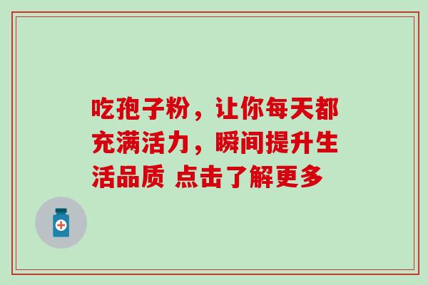 吃孢子粉，让你每天都充满活力，瞬间提升生活品质 点击了解更多-第1张图片-灵芝之家