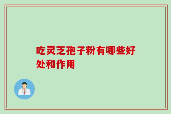 吃灵芝孢子粉有哪些好处和作用-第1张图片-灵芝之家 吃灵芝孢子粉有哪些好处和作用-第1张图片-灵芝之家