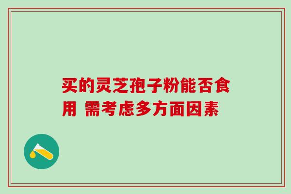 买的灵芝孢子粉能否食用 需考虑多方面因素-第1张图片-灵芝之家 买的灵芝孢子粉能否食用 需考虑多方面因素-第1张图片-灵芝之家
