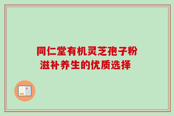 同仁堂有机灵芝孢子粉 滋补养生的优质选择-第1张图片-灵芝之家 同仁堂有机灵芝孢子粉 滋补养生的优质选择-第1张图片-灵芝之家