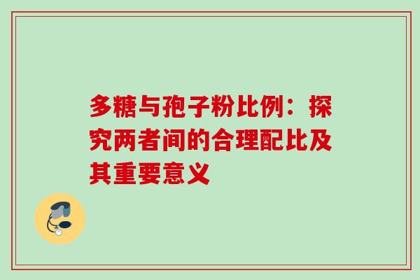 多糖与孢子粉比例:探究两者间的合理配比及其重要意义-第1张图片-灵芝之家 多糖与孢子粉比例:探究两者间的合理配比及其重要意义-第1张图片-灵芝之家