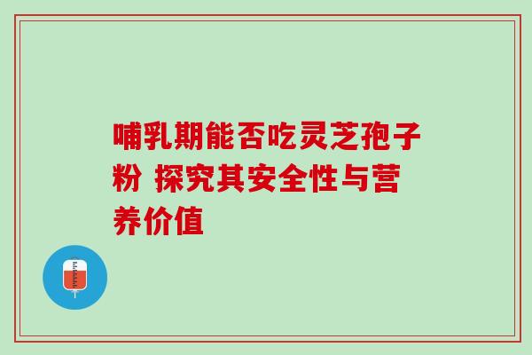 哺乳期能否吃灵芝孢子粉 探究其安全性与营养价值-第1张图片-灵芝之家 哺乳期能否吃灵芝孢子粉 探究其安全性与营养价值-第1张图片-灵芝之家
