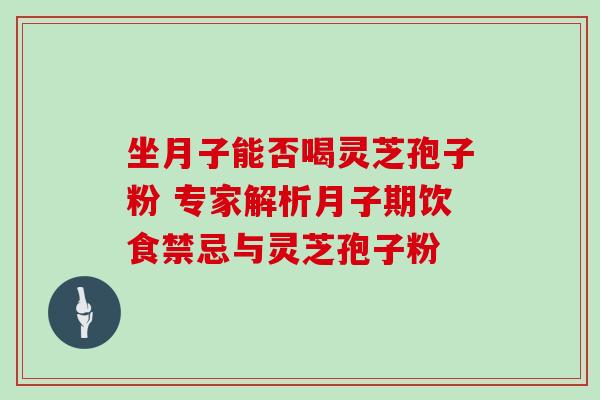 坐月子能否喝灵芝孢子粉 专家解析月子期饮食禁忌与灵芝孢子粉-第1张图片-灵芝之家 坐月子能否喝灵芝孢子粉 专家解析月子期饮食禁忌与灵芝孢子粉-第1张图片-灵芝之家