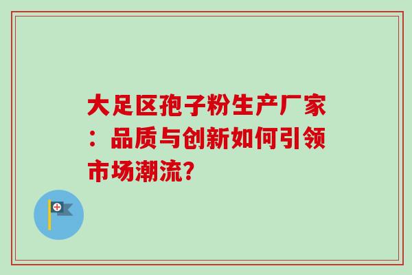 大足区孢子粉生产厂家:品质与创新如何引领市场潮流?-第1张图片-灵芝之家 大足区孢子粉生产厂家:品质与创新如何引领市场潮流?-第1张图片-灵芝之家