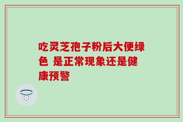 吃灵芝孢子粉后大便绿色 是正常现象还是健康预警-第1张图片-灵芝之家 吃灵芝孢子粉后大便绿色 是正常现象还是健康预警-第1张图片-灵芝之家