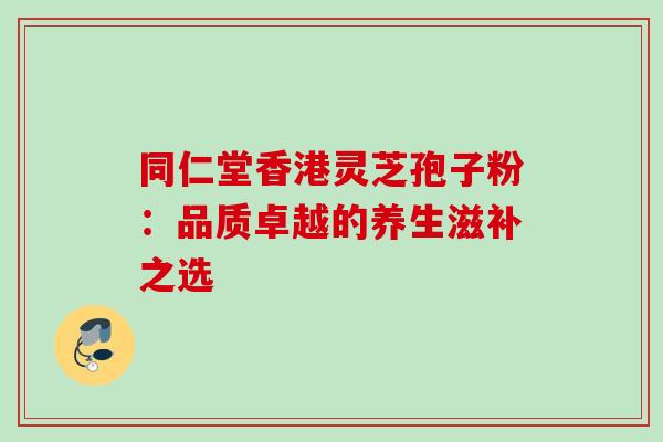 同仁堂香港灵芝孢子粉:品质卓越的养生滋补之选-第1张图片-灵芝之家 同仁堂香港灵芝孢子粉:品质卓越的养生滋补之选-第1张图片-灵芝之家