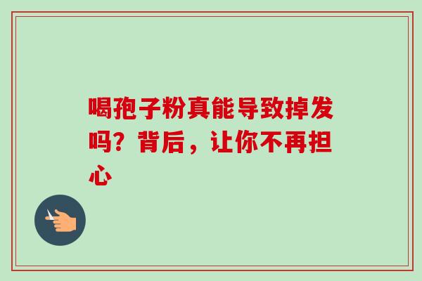 喝孢子粉真能导致掉发吗?背后,让你不再担心-第1张图片-灵芝之家 喝孢子粉真能导致掉发吗?背后,让你不再担心-第1张图片-灵芝之家