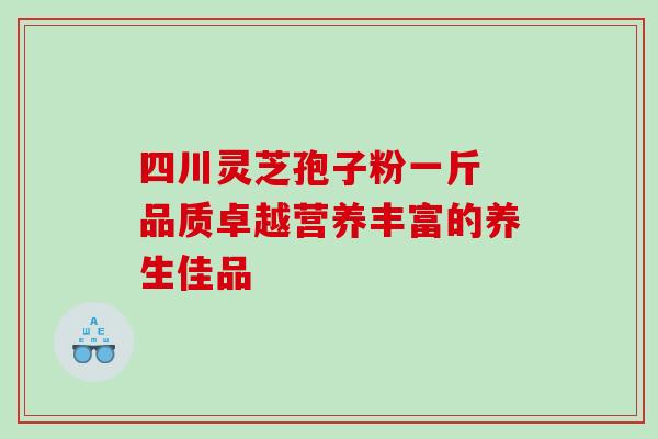四川灵芝孢子粉一斤 品质卓越营养丰富的养生佳品-第1张图片-灵芝之家 四川灵芝孢子粉一斤 品质卓越营养丰富的养生佳品-第1张图片-灵芝之家