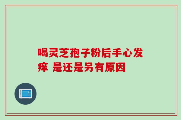 喝灵芝孢子粉后手心发痒 是还是另有原因-第1张图片-灵芝之家 喝灵芝孢子粉后手心发痒 是还是另有原因-第1张图片-灵芝之家