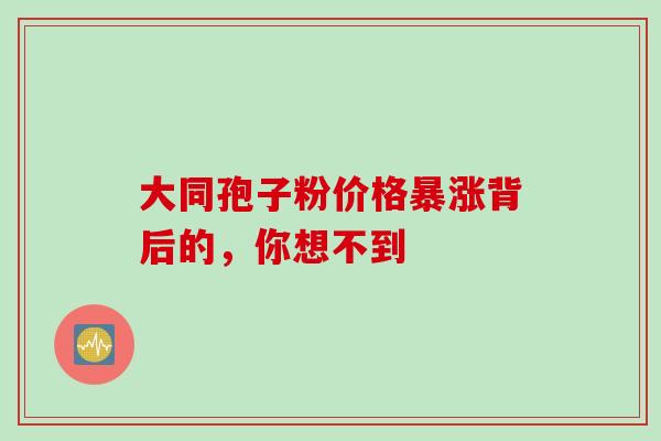 大同孢子粉价格暴涨背后的,你想不到-第1张图片-灵芝之家 大同孢子粉价格暴涨背后的,你想不到-第1张图片-灵芝之家