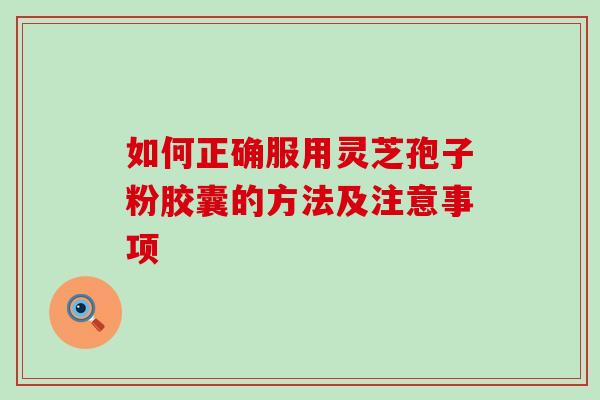 如何正确服用灵芝孢子粉胶囊的方法及注意事项-第1张图片-灵芝之家 如何正确服用灵芝孢子粉胶囊的方法及注意事项-第1张图片-灵芝之家