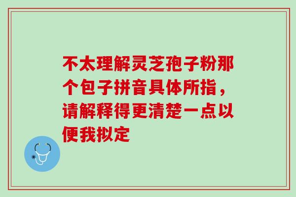 不太理解灵芝孢子粉那个包子拼音具体所指,请解释得更清楚一点以便我拟定-第1张图片-灵芝之家 不太理解灵芝孢子粉那个包子拼音具体所指,请解释得更清楚一点以便我拟定-第1张图片-灵芝之家