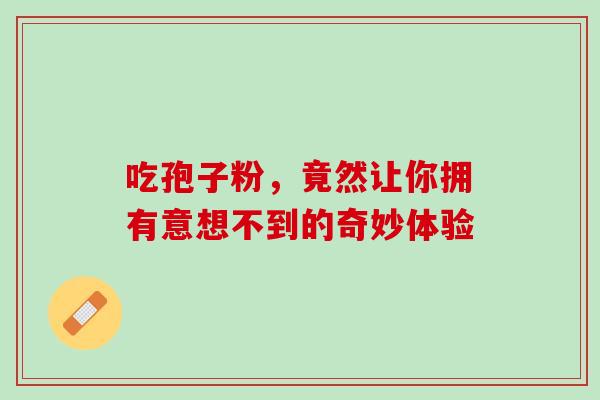 吃孢子粉,竟然让你拥有意想不到的奇妙体验-第1张图片-灵芝之家 吃孢子粉,竟然让你拥有意想不到的奇妙体验-第1张图片-灵芝之家