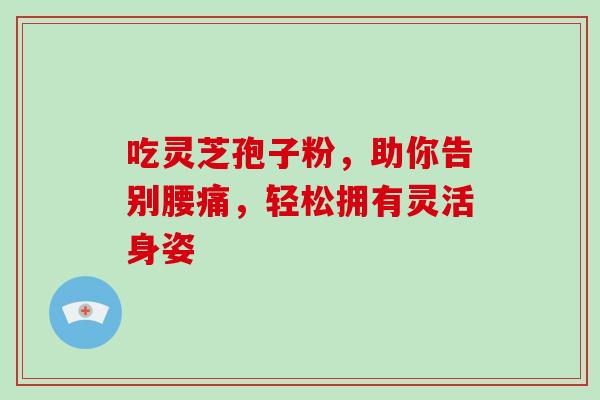 吃灵芝孢子粉,助你告别腰痛,轻松拥有灵活身姿-第1张图片-灵芝之家 吃灵芝孢子粉,助你告别腰痛,轻松拥有灵活身姿-第1张图片-灵芝之家