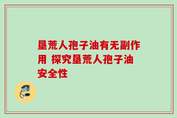 垦荒人孢子油有无副作用 探究垦荒人孢子油安全性-第1张图片-灵芝之家 垦荒人孢子油有无副作用 探究垦荒人孢子油安全性-第1张图片-灵芝之家