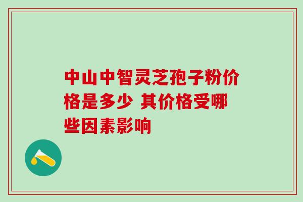 中山中智灵芝孢子粉价格是多少 其价格受哪些因素影响-第1张图片-灵芝之家 中山中智灵芝孢子粉价格是多少 其价格受哪些因素影响-第1张图片-灵芝之家