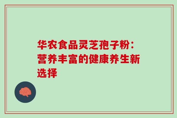 华农食品灵芝孢子粉:营养丰富的健康养生新选择-第1张图片-灵芝之家 华农食品灵芝孢子粉:营养丰富的健康养生新选择-第1张图片-灵芝之家