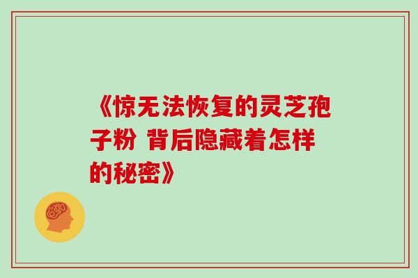 《惊无法恢复的灵芝孢子粉 背后隐藏着怎样的秘密》-第1张图片-灵芝之家 《惊无法恢复的灵芝孢子粉 背后隐藏着怎样的秘密》-第1张图片-灵芝之家