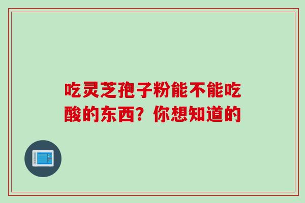 吃灵芝孢子粉能不能吃酸的东西?你想知道的-第1张图片-灵芝之家 吃灵芝孢子粉能不能吃酸的东西?你想知道的-第1张图片-灵芝之家