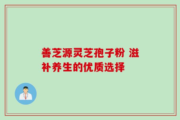 善芝源灵芝孢子粉 滋补养生的优质选择-第1张图片-灵芝之家 善芝源灵芝孢子粉 滋补养生的优质选择-第1张图片-灵芝之家