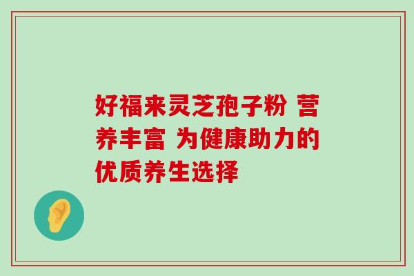好福来灵芝孢子粉 营养丰富 为健康助力的优质养生选择-第1张图片-灵芝之家 好福来灵芝孢子粉 营养丰富 为健康助力的优质养生选择-第1张图片-灵芝之家