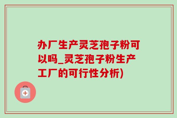办厂生产灵芝孢子粉可以吗_灵芝孢子粉生产工厂的可行性分析)-第1张图片-灵芝之家 办厂生产灵芝孢子粉可以吗_灵芝孢子粉生产工厂的可行性分析)-第1张图片-灵芝之家