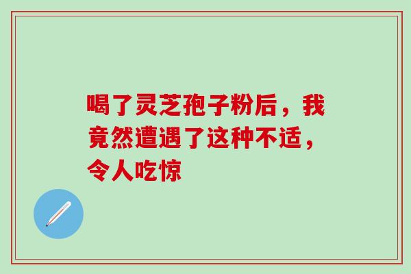喝了灵芝孢子粉后,我竟然遭遇了这种不适,令人吃惊-第1张图片-灵芝之家 喝了灵芝孢子粉后,我竟然遭遇了这种不适,令人吃惊-第1张图片-灵芝之家