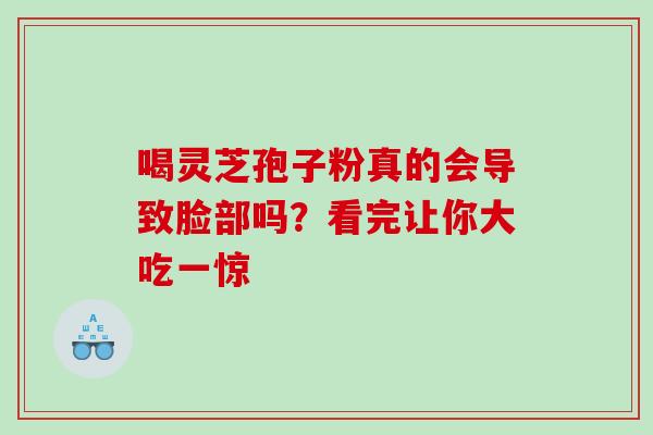 喝灵芝孢子粉真的会导致脸部吗?看完让你大吃一惊-第1张图片-灵芝之家 喝灵芝孢子粉真的会导致脸部吗?看完让你大吃一惊-第1张图片-灵芝之家