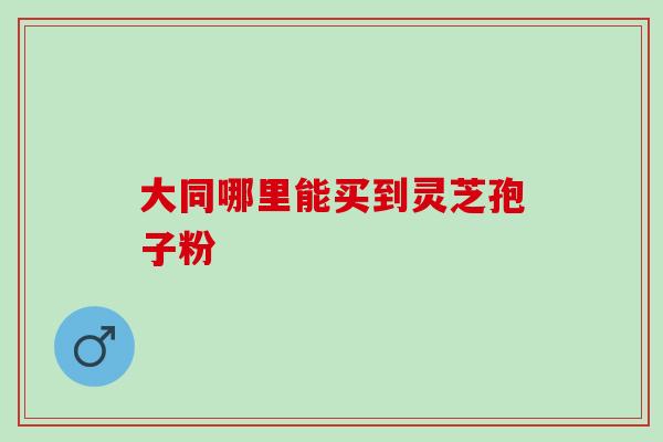 大同哪里能买到灵芝孢子粉-第1张图片-灵芝之家