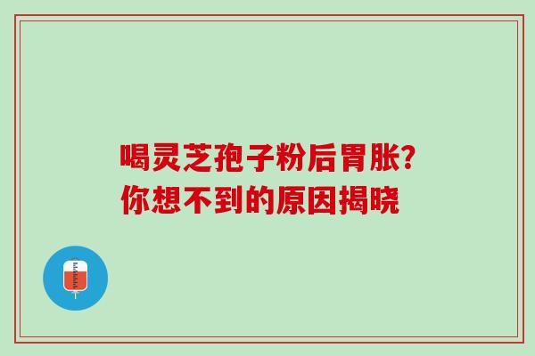 喝灵芝孢子粉后胃胀?你想不到的原因揭晓-第1张图片-灵芝之家 喝灵芝孢子粉后胃胀?你想不到的原因揭晓-第1张图片-灵芝之家