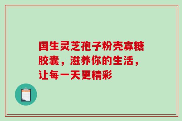 国生灵芝孢子粉壳寡糖胶囊,滋养你的生活,让每一天更精彩-第1张图片-灵芝之家 国生灵芝孢子粉壳寡糖胶囊,滋养你的生活,让每一天更精彩-第1张图片-灵芝之家