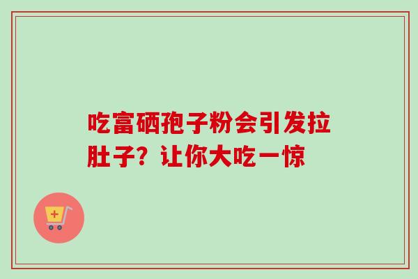 吃富硒孢子粉会引发拉肚子?让你大吃一惊-第1张图片-灵芝之家 吃富硒孢子粉会引发拉肚子?让你大吃一惊-第1张图片-灵芝之家