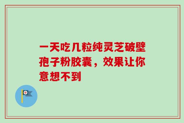 一天吃几粒纯灵芝破壁孢子粉胶囊，效果让你意想不到-第1张图片-灵芝之家
