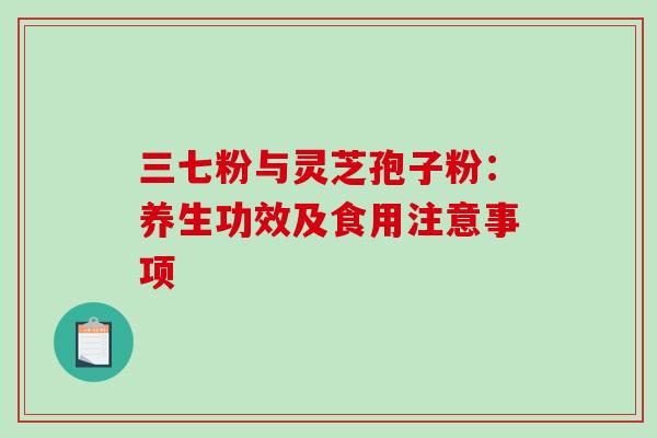 三七粉与灵芝孢子粉：养生功效及食用注意事项-第1张图片-灵芝之家