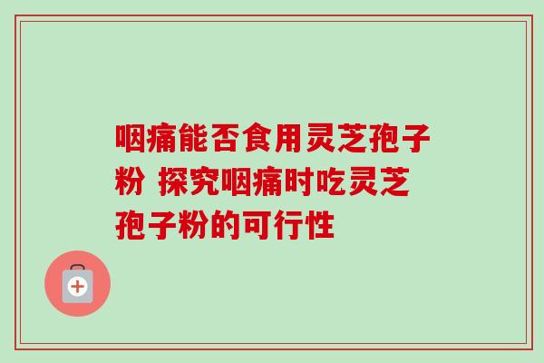 咽痛能否食用灵芝孢子粉 探究咽痛时吃灵芝孢子粉的可行性-第1张图片-灵芝之家