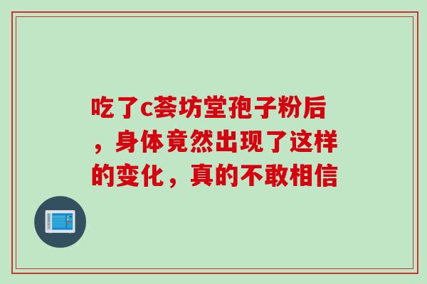吃了c荟坊堂孢子粉后,身体竟然出现了这样的变化,真的不敢相信-第1张图片-灵芝之家 吃了c荟坊堂孢子粉后,身体竟然出现了这样的变化,真的不敢相信-第1张图片-灵芝之家
