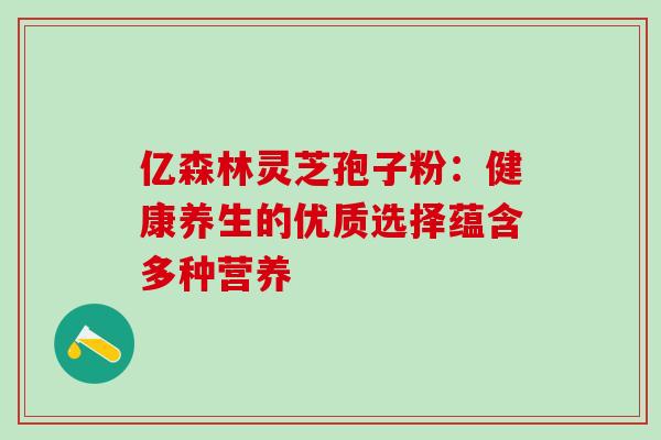 亿森林灵芝孢子粉：健康养生的优质选择蕴含多种营养-第1张图片-灵芝之家