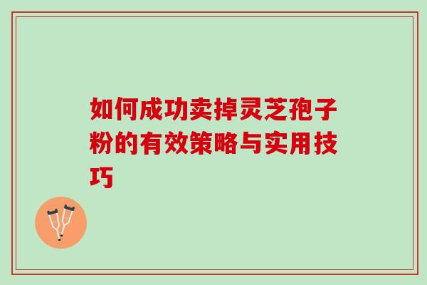 如何成功卖掉灵芝孢子粉的有效策略与实用技巧-第1张图片-灵芝之家
