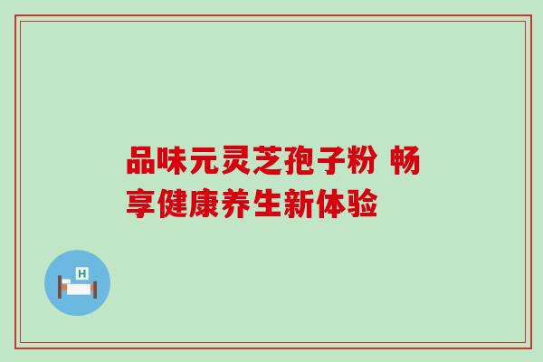 品味元灵芝孢子粉 畅享健康养生新体验-第1张图片-灵芝之家