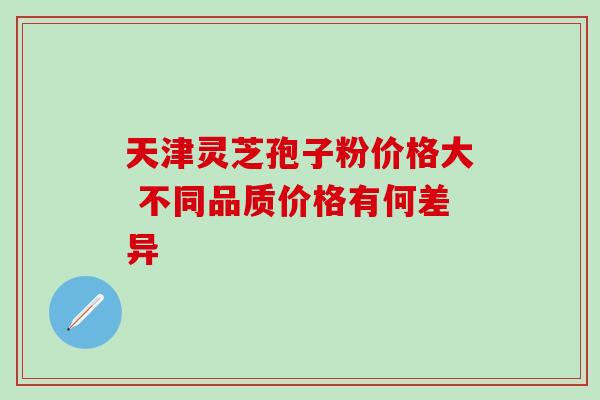 天津灵芝孢子粉价格大 不同品质价格有何差异-第1张图片-灵芝之家