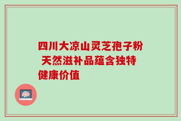 四川大凉山灵芝孢子粉 天然滋补品蕴含独特健康价值-第1张图片-灵芝之家 四川大凉山灵芝孢子粉 天然滋补品蕴含独特健康价值-第1张图片-灵芝之家