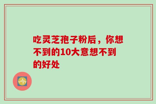 吃灵芝孢子粉后,你想不到的10大意想不到的好处-第1张图片-灵芝之家 吃灵芝孢子粉后,你想不到的10大意想不到的好处-第1张图片-灵芝之家