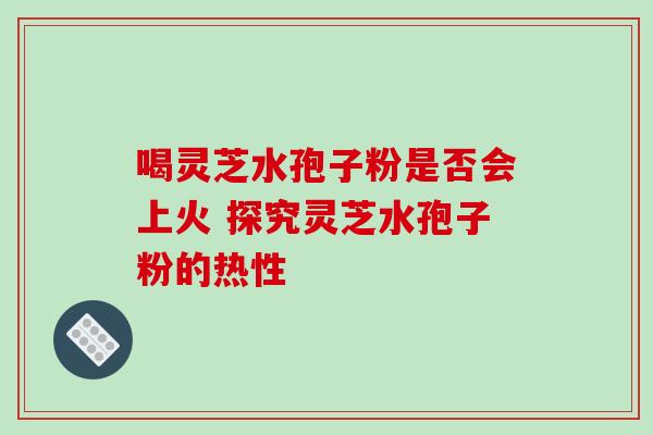 喝灵芝水孢子粉是否会上火 探究灵芝水孢子粉的热性-第1张图片-灵芝之家 喝灵芝水孢子粉是否会上火 探究灵芝水孢子粉的热性-第1张图片-灵芝之家