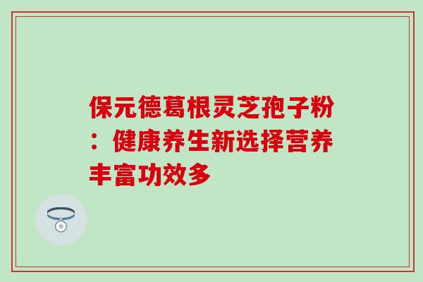 保元德葛根灵芝孢子粉：健康养生新选择营养丰富功效多-第1张图片-灵芝之家